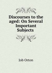 Discourses to the aged: On Several Important Subjects .
