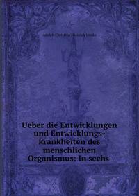 Ueber die Entwicklungen und Entwicklungs-krankheiten des menschlichen Organismus: In sechs .