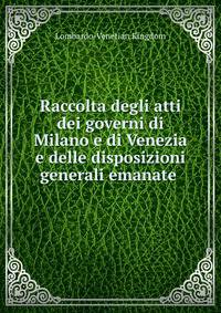 Raccolta degli atti dei governi di Milano e di Venezia e delle disposizioni generali emanate .