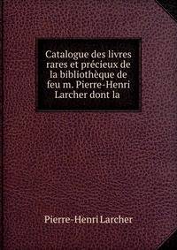 Catalogue des livres rares et pr?cieux de la biblioth?que de feu m. Pierre-Henri Larcher dont la .