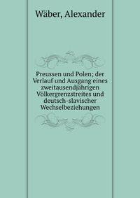Preussen und Polen; der Verlauf und Ausgang eines zweitausendj?hrigen V?lkergrenzstreites und deutsch-slavischer Wechselbeziehungen