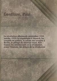 La r?volution allemande (novembre 1918-janvier 1919) La r?publique ? Munich, les conseils de soldats, le retour des troupes ? Berlin; le pillage du chateau royal, Kirt Eisner; les intellectuels et la r?volution, avant l'?meute, les d?buts de la r?vol