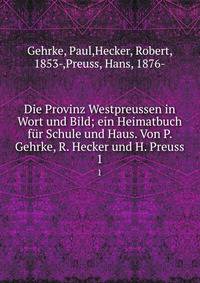Die Provinz Westpreussen in Wort und Bild; ein Heimatbuch fr Schule und Haus. Von P. Gehrke, R. Hecker und H. Preuss. 1
