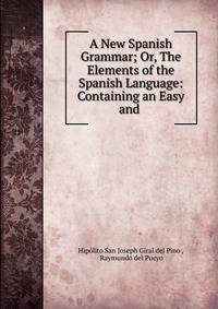 A New Spanish Grammar; Or, The Elements of the Spanish Language: Containing an Easy and .