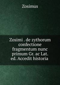 Zosimi . de zythorum confectione fragmentum nunc primum Gr. ac Lat. ed. Accedit historia .