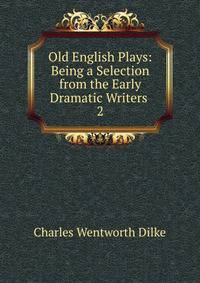 Old English Plays: Being a Selection from the Early Dramatic Writers .. 2