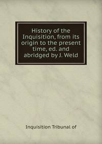 History of the Inquisition, from its origin to the present time, ed. and abridged by J. Weld