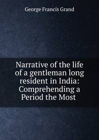 Narrative of the life of a gentleman long resident in India: Comprehending a Period the Most .