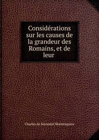 Consid?rations sur les causes de la grandeur des Romains, et de leur .