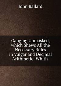 Gauging Unmasked, which Shews All the Necessary Rules in Vulgar and Decimal Arithmetic: Whith .