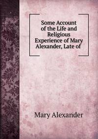 Some Account of the Life and Religious Experience of Mary Alexander, Late of .