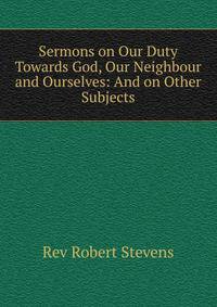 Sermons on Our Duty Towards God, Our Neighbour and Ourselves: And on Other Subjects