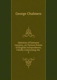 Opinions of Eminent Lawyers, on Various Points of English Jurisprudence, Chiefly Concerning the .. 2