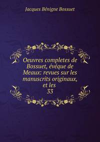 Oeuvres completes de Bossuet, vque de Meaux: revues sur les manuscrits originaux, et les .. 33