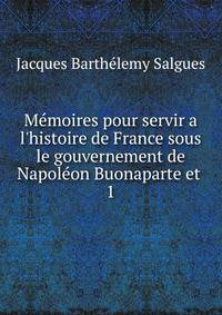 M?moires pour servir a l'histoire de France sous le gouvernement de Napol?on Buonaparte et .