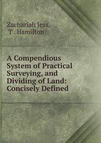 A Compendious System of Practical Surveying, and Dividing of Land: Concisely Defined .