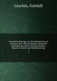 Geschichte Danzigs von der altesten bis zur neuesten Zeit. Mit bestandiger Rucksicht auf Kultur der Sitten, Wissenschaften, Kunste, Gewerbe und Handelszweige