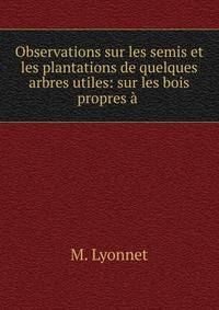 Observations sur les semis et les plantations de quelques arbres utiles: sur les bois propres ? .