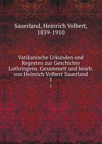 Vatikanische Urkunden und Regesten zur Geschichte Lothringens. Gesammelt und bearb. von Heinrich Volbert Sauerland. 1