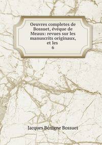 Oeuvres completes de Bossuet, vque de Meaux: revues sur les manuscrits originaux, et les .. 6