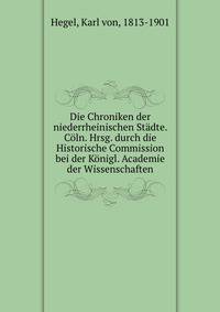 Die Chroniken der niederrheinischen Stadte. Coln. Hrsg. durch die Historische Commission bei der Konigl. Academie der Wissenschaften