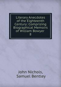 Literary Anecdotes of the Eighteenth Century: Comprizing Biographical Memoirs of William Bowyer .. 8