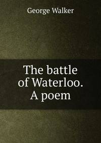 The battle of Waterloo. A poem