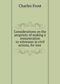 Considerations on the propriety of making a remuneration to witnesses in civil actions, for loss .