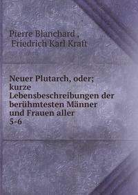 Neuer Plutarch, oder; kurze Lebensbeschreibungen der berhmtesten Mnner und Frauen aller .. 5-6
