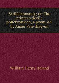Scribbleomania; or, The printer's devil's polichronicon, a poem, ed. by Anser Pen-drag-on