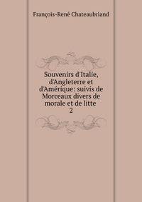 Souvenirs d'Italie, d'Angleterre et d'Am?rique: suivis de Morceaux divers de morale et de litte .