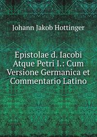 Epistolae d. Iacobi Atque Petri I.: Cum Versione Germanica et Commentario Latino