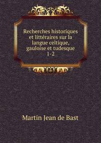 Recherches historiques et littraires sur la langue celtique, gauloise et tudesque. 1-2