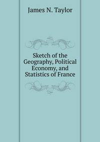 Sketch of the Geography, Political Economy, and Statistics of France