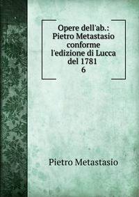 Opere dell'ab.: Pietro Metastasio conforme l'edizione di Lucca del 1781 .