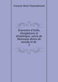 Souvenirs d'Italie, d'Angleterre et d'Am?rique: suivis de Morceaux divers de morale et de .