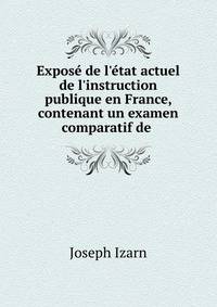 Expos? de l'?tat actuel de l'instruction publique en France, contenant un examen comparatif de .