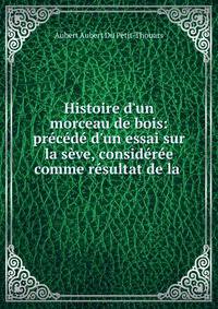 Histoire d'un morceau de bois: pr?c?d? d'un essai sur la s?ve, consid?r?e comme r?sultat de la .