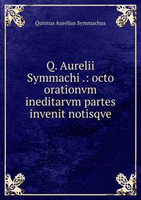 Q. Aurelii Symmachi .: octo orationvm ineditarvm partes invenit notisqve
