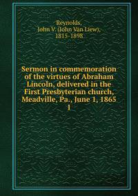 Sermon in commemoration of the virtues of Abraham Lincoln, delivered in the First Presbyterian church, Meadville, Pa., June 1, 1865. 1