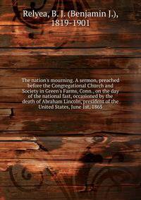 The nation's mourning. A sermon, preached before the Congregational Church and Society in Green's Farms, Conn., on the day of the national fast, occasioned by the death of Abraham Lincoln, president of the United States, June 1st, 1865