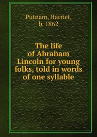 The life of Abraham Lincoln for young folks, told in words of one syllable