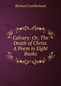 Calvary: Or, The Death of Christ. A Poem in Eight Books