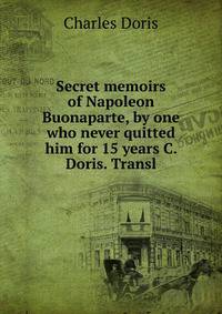 Secret memoirs of Napoleon Buonaparte, by one who never quitted him for 15 years C. Doris. Transl