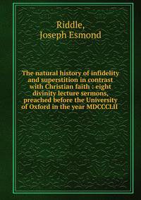 The natural history of infidelity and superstition in contrast with Christian faith : eight divinity lecture sermons, preached before the University of Oxford in the year MDCCCLII