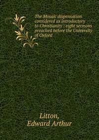 The Mosaic dispensation considered as introductory to Christianity : eight sermons preached before the University of Oxford