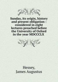 Sunday, its origin, history and present obligation : considered in eight lectures preached before the University of Oxford in the year MDCCCLX
