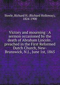 Victory and mourning : A sermon occasioned by the death of Abraham Lincoln . preached in the First Reformed Dutch Church, New-Brunswick, N.J., June 1st, 1865