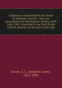 A discourse occasioned by the death of Abraham Lincoln : who was assassinated in Washington, Friday, April 14th, 1865. Preached in the Park Street Church, Boston, on the next Lord's day