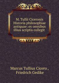M. Tullii Ciceronis Historia philosophiae antiquae: ex omnibus illius scriptis collegit .